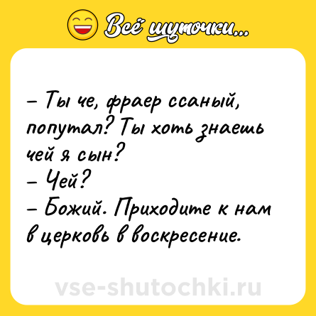 Шутка: – Ты че, фраер ссаный, попутал? Ты хоть знаешь чей я сын?<br>– Чей?<br>– Божий. Приходите к нам в церковь в воскресение.