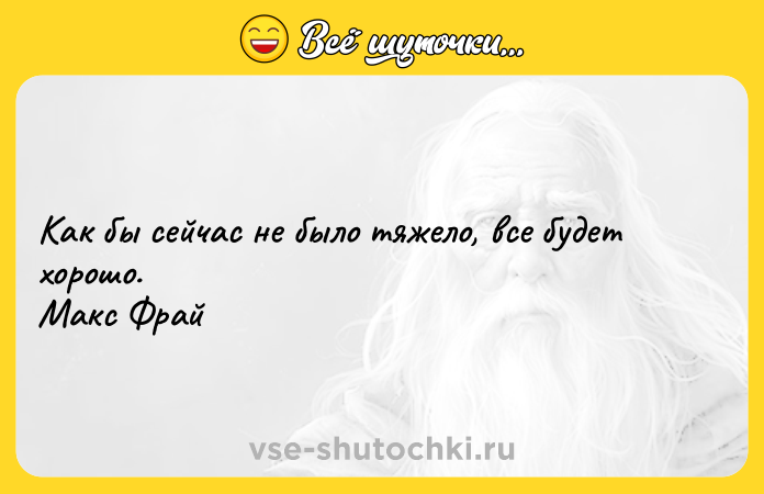 Цитата: Как бы сейчас не было тяжело, все будет хорошо. Макс Фрай