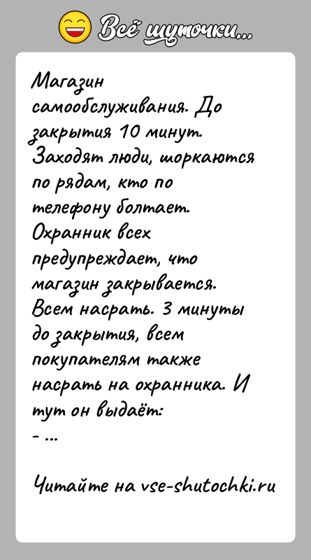 История: Магазин самообслуживания. До закрытия 10 минут. Заходят люди, шоркаются по рядам, кто по телефону болтает. Охранник всех предупреждает, что магазин