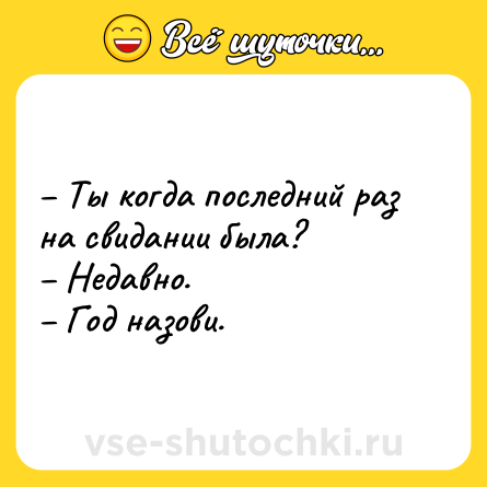 Шутка: – Ты когда последний раз на свидании была? <br>– Недавно. <br>– Год назови.