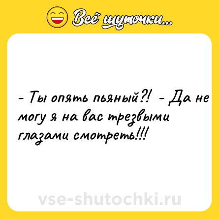 Шутка: - Ты опять пьяный?!  - Да не могу я на вас трезвыми глазами смотреть!!!