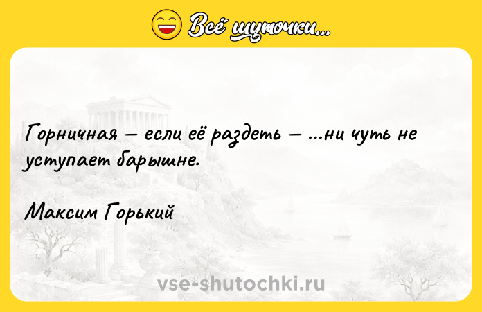 Цитата: Горничная если её раздеть ни чуть не уступает барышне. Максим Горький