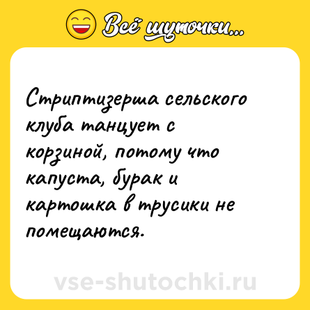 Шутка: Стриптизерша сельского клуба танцует с корзиной, потому что капуста, бурак и картошка в трусики не помещаются.