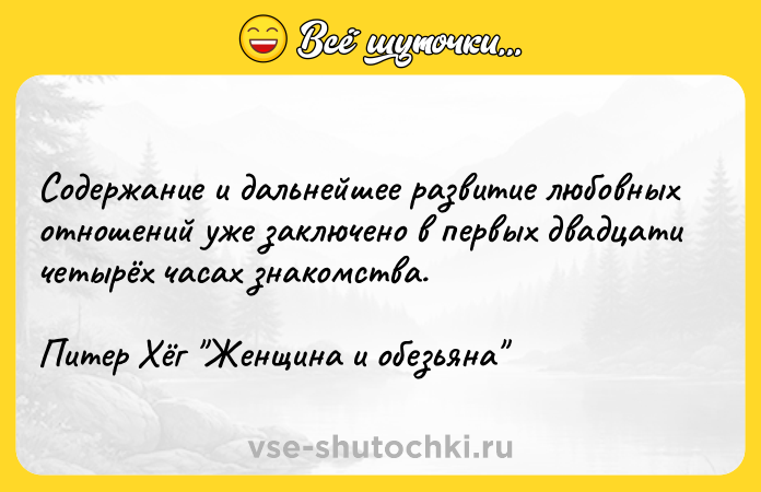 Цитата: Содержание и дальнейшее развитие любовных отношений уже заключено в первых двадцати четырёх часах знакомства.Питер Хёг Женщина и обезьяна
