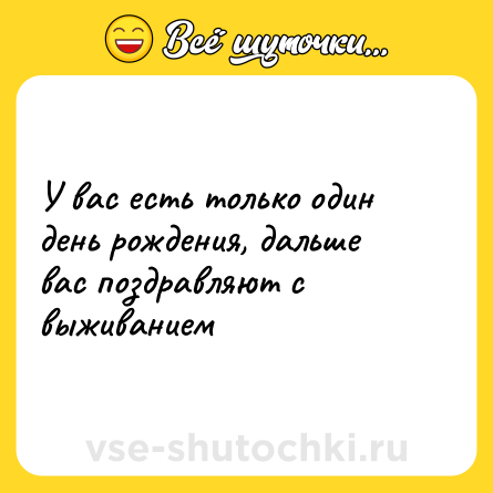 Шутка: У вас есть только один день рождения, дальше ваc поздравляют с выживанием