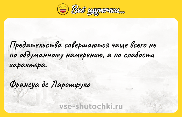Цитата: Предательства совершаются чаще всего не по обдуманному намерению, а по слабости характера.Франсуа де Ларошфуко