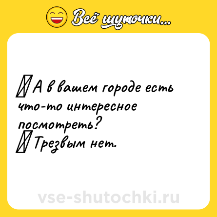 Шутка: ─ А в вашем городе есть что-то интересное посмотреть? <br>─ Трезвым нет.