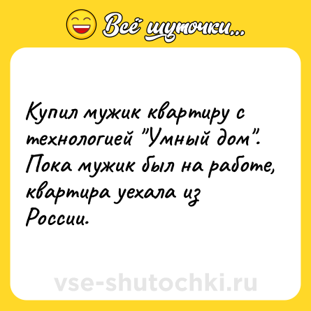 Шутка: Купил мужик квартиру с технологией Умный дом . Пока мужик был на работе, квартира уехала из России.