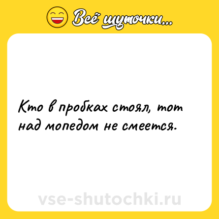 Шутка: Кто в пробках стоял, тот над мопедом не смеется.