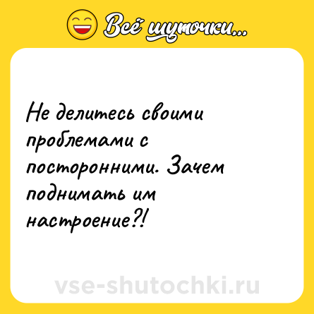 Шутка: Не делитесь своими проблемами с посторонними. Зачем поднимать им настроение?!