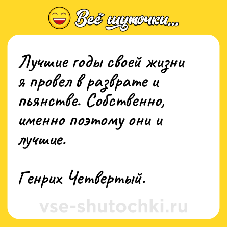 Шутка: Лучшие годы своей жизни я провел в разврате и пьянстве. Собственно, именно поэтому они и лучшие.<br><br>Генрих Четвертый.