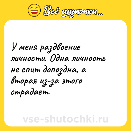 Шутка: У меня раздвоение личности. Одна личность не спит допоздна, а вторая из-за этого страдает. 