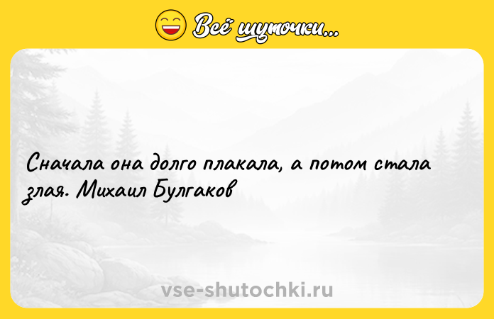 Цитата: Сначала она долго плакала, а потом стала злая. Михаил Булгаков
