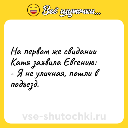 Шутка: На первом же свидании Катя заявила Евгению:<br>- Я не уличная, пошли в подъезд.