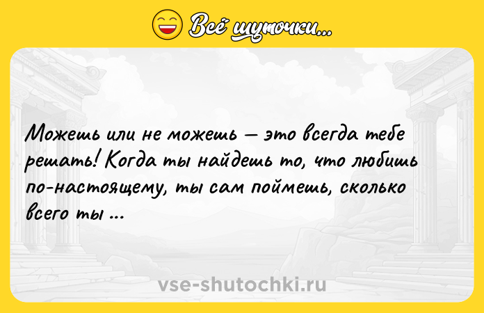 Цитата: Можешь или не можешь это всегда тебе решать! Когда ты найдешь то, что любишь по-настоящему, ты сам поймешь, сколько всего ты можешь.