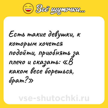 Шутка: Есть такие девушки, к которым хочется подойти, приобнять за плечо и сказать: «В каком весе борешься, брат?»