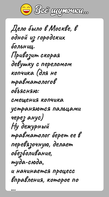 История: Дело было в Москве, в одной из городских больниц.Привозит скорая девушку с переломом копчика (для не травматологов объясняю:смещения копчика устраняются
