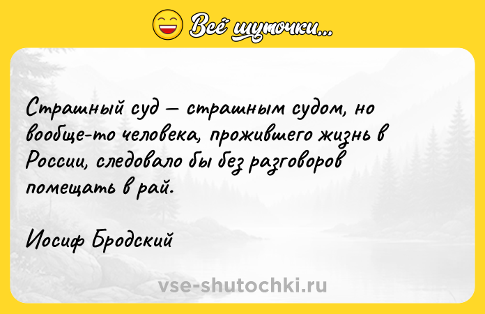 Цитата: Страшный суд страшным судом, но вообще-то человека, прожившего жизнь в России, следовало бы без разговоров помещать в рай.Иосиф Бродский