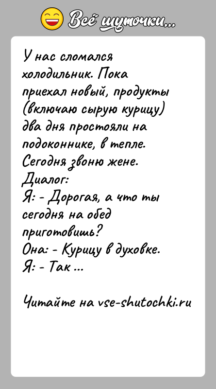 История: У нас сломался холодильник. Пока приехал новый, продукты (включаю сырую курицу) два дня простояли на подоконнике, в тепле. Сегодня звоню