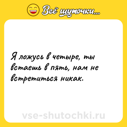 Шутка: Я ложусь в четыре, ты встаешь в пять, нам не встретиться никак.