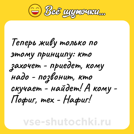 Шутка: Теперь живу только по этому принципу: кто захочет - приедет, кому надо - позвонит, кто скучает - найдет! А кому - Пофиг, тех - Нафиг!