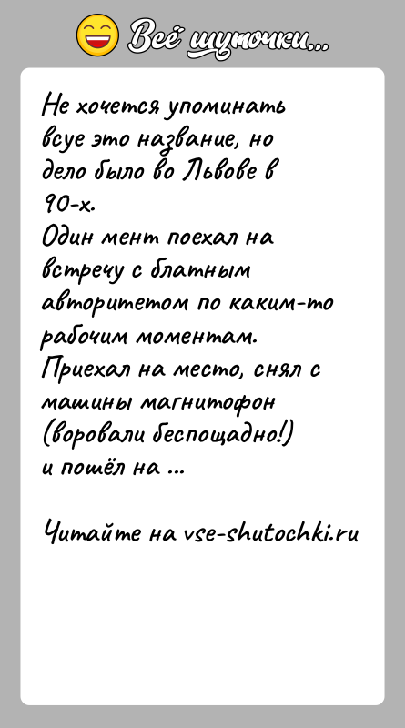 История: Не хочется упоминать всуе это название, но дело было во Львове в 90-х.Один мент поехал на встречу с блатным авторитетом