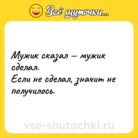 Шутка: Мужик сказал — мужик сделал. <br>Если не сделал, значит не получилось.
