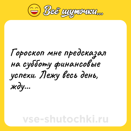 Шутка: Гороскоп мне предсказал на субботу финансовые успехи. Лежу весь день, жду...