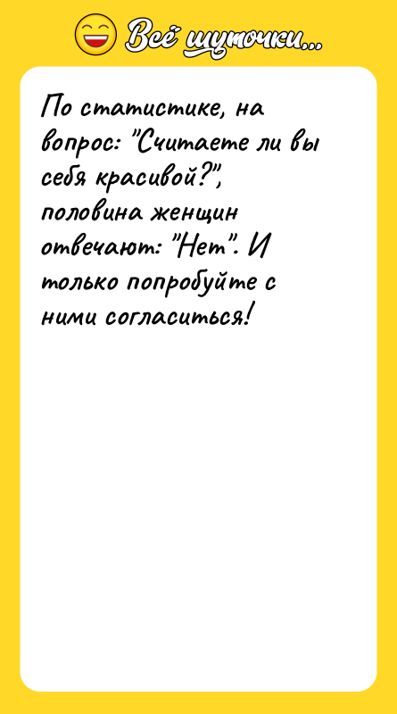 Шутка: По статистике, на вопрос: Считаете ли вы себя красивой? , половина женщин отвечают: Нет . И только попробуйте с ними согласиться!