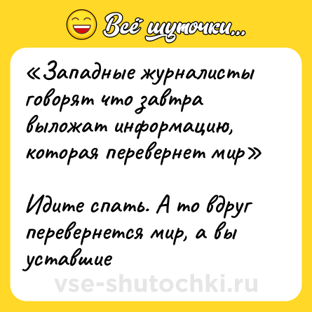 Шутка: «Западные журналисты говорят что завтра выложат информацию, которая перевернет мир»<br><br>Идите спать. А то вдруг перевернется мир, а вы уставшие