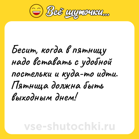 Шутка: Бесит, когда в пятницу надо вставать с удобной постельки и куда-то идти. Пятница должна быть выходным днем!