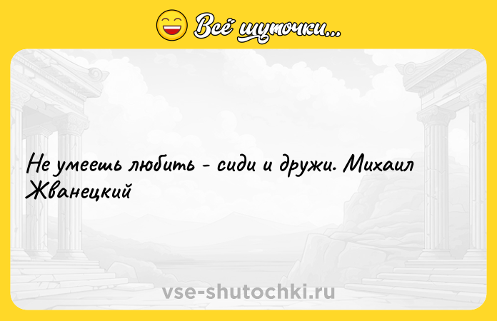 Цитата: Не умеешь любить - сиди и дружи. Михаил Жванецкий