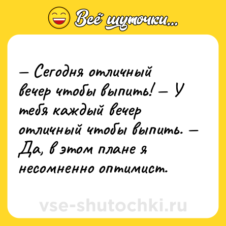 Шутка: — Сегодня отличный вечер чтобы выпить! — У тебя каждый вечер отличный чтобы выпить. — Да, в этом плане я несомненно оптимист.