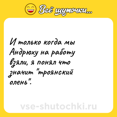 Шутка: И только когда мы Андрюху на работу взяли, я понял что значит "троянский олень".