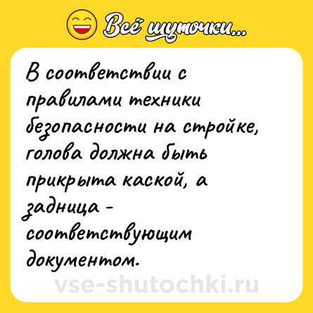 Шутка: В соответствии с правилами техники безопасности на стройке, голова должна быть прикрыта каской, а задница - соответствующим документом.