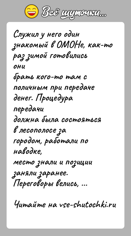 История: Служил у него один знакомый в ОМОНе, как-то раз зимой готовились онибрать кого-то там с поличным при передаче денег. Процедура