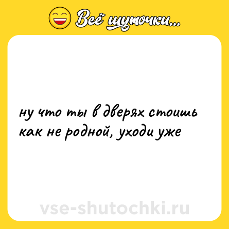 Шутка: ну что ты в дверях стоишь как не родной, уходи уже