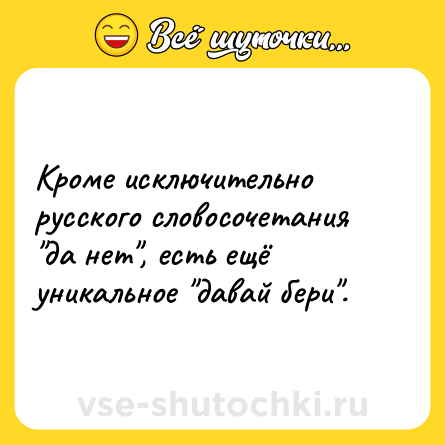 Шутка: Кроме исключительно русского словосочетания да нет , есть ещё уникальное давай бери .