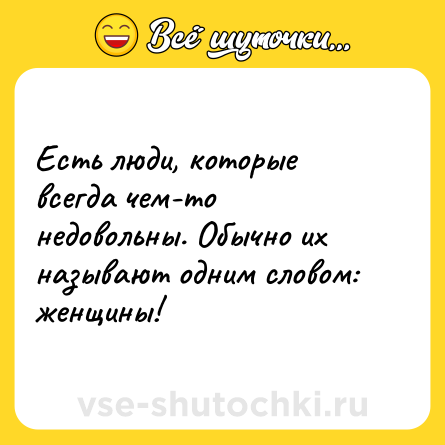 Шутка: Есть люди, которые всегда чем-то недовольны. Обычно их называют одним словом: женщины!