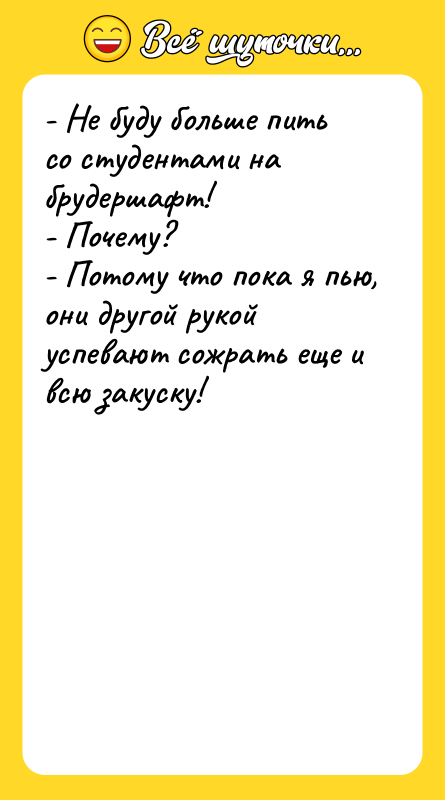 Шутка: - Не буду больше пить со студентами на брудершафт!- Почему?- Потому что пока я пью, они другой рукой успевают сожрать еще и всю закуску!
