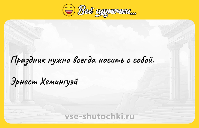 Цитата: Праздник нужно всегда носить с собой. Эрнест Хемингуэй
