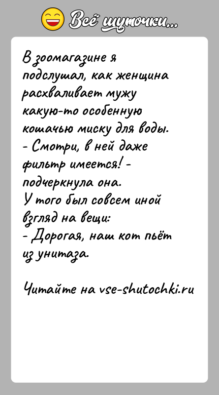 История: В зоомагазине я подслушал, как женщина расхваливает мужу какую-то особенную кошачью миску для воды.- Смотри, в ней даже фильтр имеется!