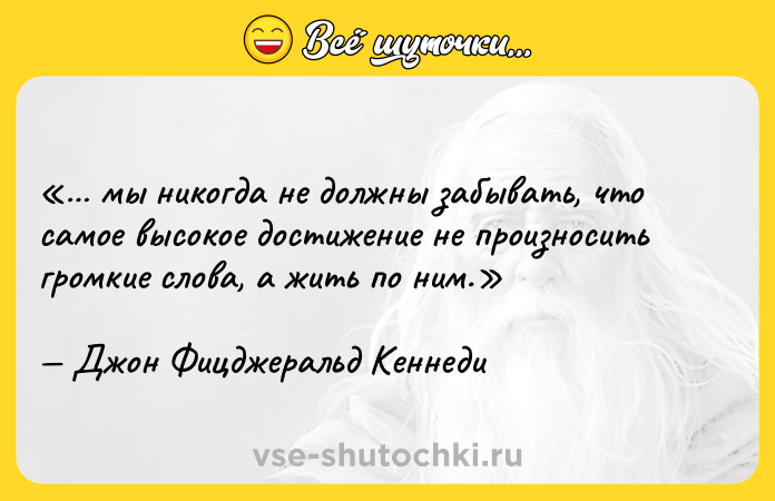 Цитата: мы никогда не должны забывать, что самое высокое достижение не произносить громкие слова, а жить по ним.Джон Фицджеральд Кеннеди