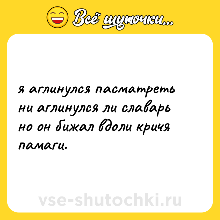 Шутка: я аглинулся пасматреть ни аглинулся ли славарь но он бижал вдоли кричя памаги.