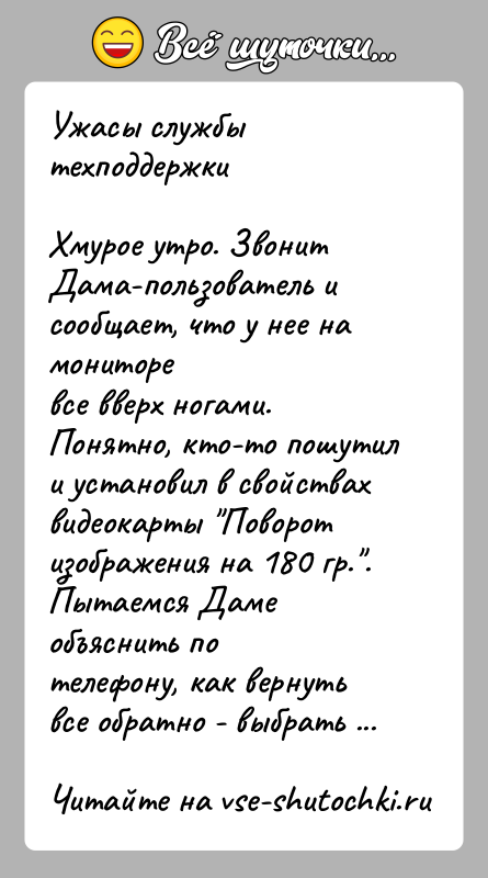 История: Ужасы службы техподдержкиХмурое утро. Звонит Дама-пользователь и сообщает, что у нее на мониторевсе вверх ногами. Понятно, кто-то пошутил и установил