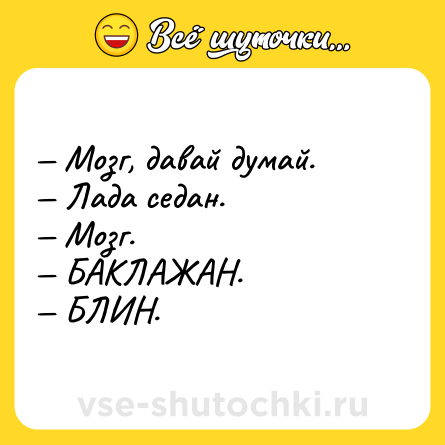 Шутка: — Мозг, давай думай.<br>— Лада седан. <br>— Мозг.<br>— БАКЛАЖАН. <br>— БЛИН.
