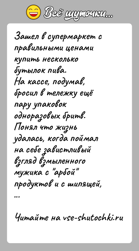 История: Зашел в супермаркет с правильными ценами купить несколько бутылок пива.На кассе, подумав, бросил в тележку ещё пару упаковок одноразовых бритв.Понял