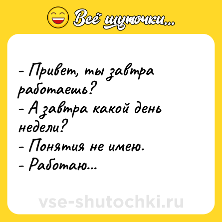 Шутка: - Привет, ты завтра работаешь? <br>- А завтра какой день недели?<br>- Понятия не имею.<br>- Работаю...