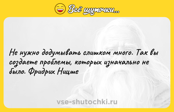 Цитата: Не нужно додумывать слишком много. Так вы создаете проблемы, которых изначально не было. Фридрих Ницше