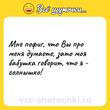 Шутка: Мне пофиг, что Вы про меня думаете, зато моя бабушка говорит, что я - солнышко!